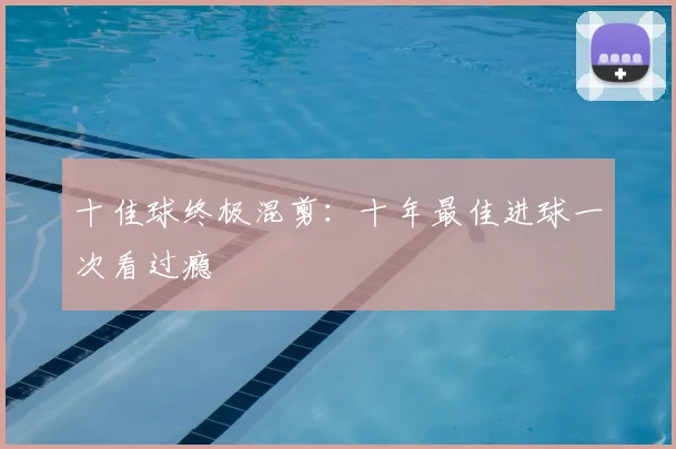 十佳球终极混剪:十年最佳进球一次看过瘾